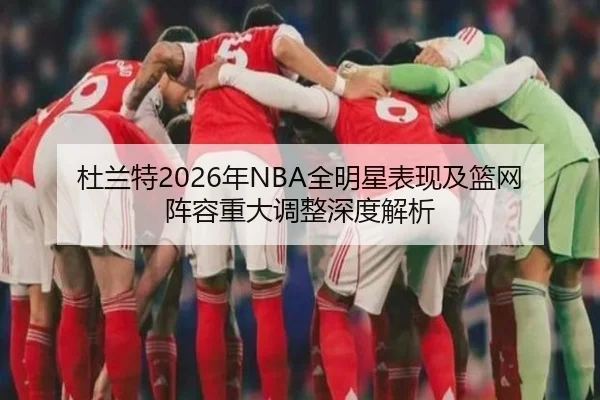 杜兰特2026年NBA全明星表现及篮网阵容重大调整深度解析