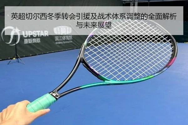 英超切尔西冬季转会引援及战术体系调整的全面解析与未来展望