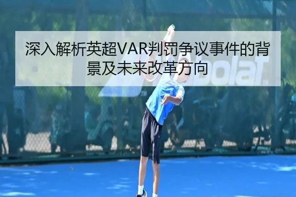 深入解析英超VAR判罚争议事件的背景及未来改革方向