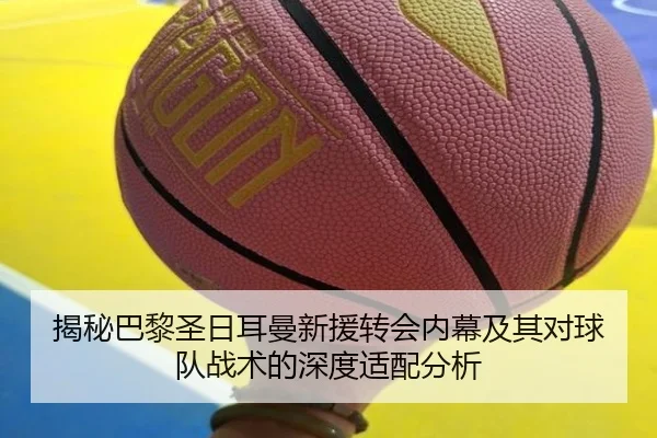 揭秘巴黎圣日耳曼新援转会内幕及其对球队战术的深度适配分析
